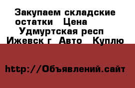 Закупаем складские остатки › Цена ­ 100 - Удмуртская респ., Ижевск г. Авто » Куплю   